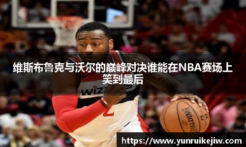 维斯布鲁克与沃尔的巅峰对决谁能在NBA赛场上笑到最后