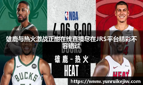 雄鹿与热火激战正酣在线直播尽在JRS平台精彩不容错过